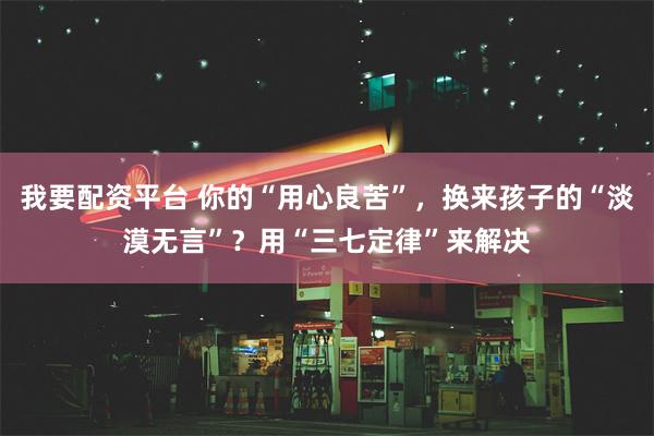 我要配资平台 你的“用心良苦”，换来孩子的“淡漠无言”？用“三七定律”来解决