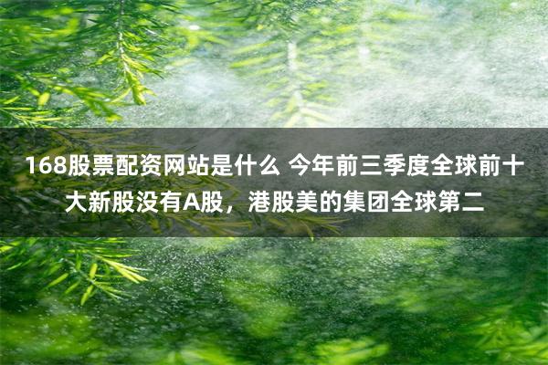 168股票配资网站是什么 今年前三季度全球前十大新股没有A股，港股美的集团全球第二