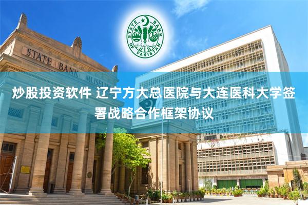 炒股投资软件 辽宁方大总医院与大连医科大学签署战略合作框架协议