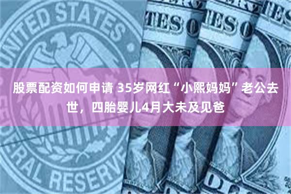 股票配资如何申请 35岁网红“小熙妈妈”老公去世，四胎婴儿4月大未及见爸