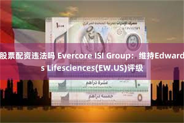 股票配资违法吗 Evercore ISI Group：维持Edwards Lifesciences(EW.US)评级