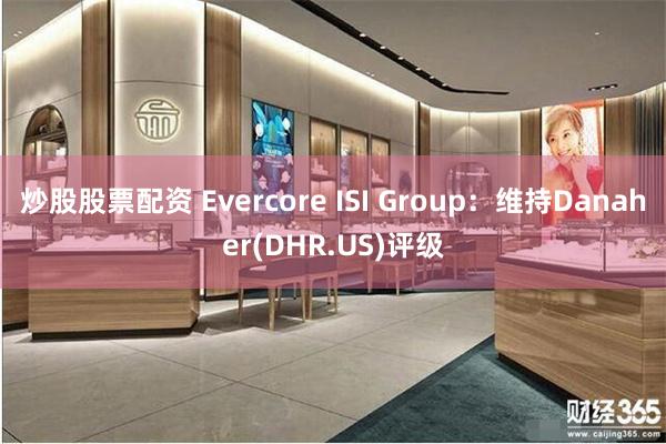 炒股股票配资 Evercore ISI Group：维持Danaher(DHR.US)评级