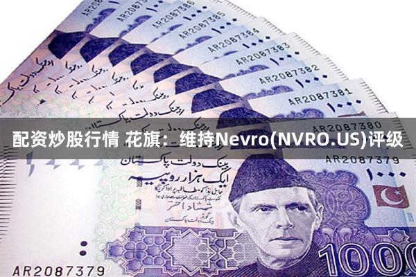 配资炒股行情 花旗：维持Nevro(NVRO.US)评级