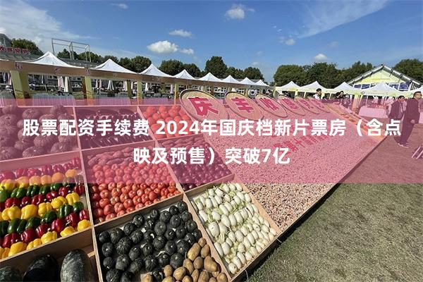 股票配资手续费 2024年国庆档新片票房（含点映及预售）突破7亿