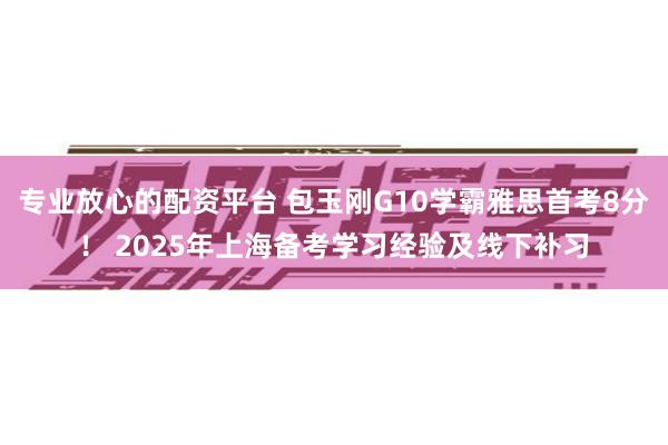 专业放心的配资平台 包玉刚G10学霸雅思首考8分！ 2025年上海备考学习经验及线下补习