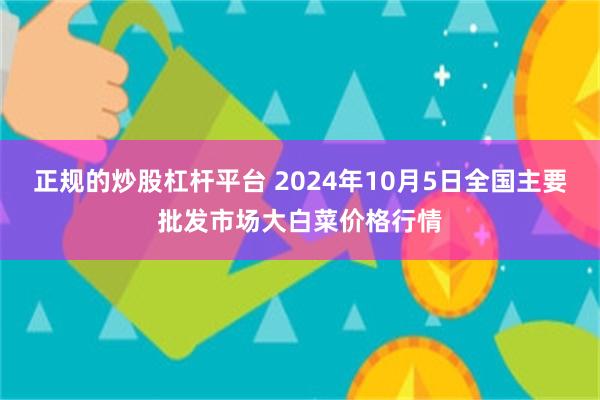 正规的炒股杠杆平台 2024年10月5日全国主要批发市场大白菜价格行情