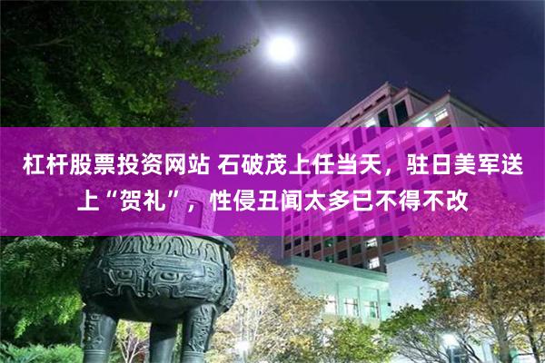 杠杆股票投资网站 石破茂上任当天，驻日美军送上“贺礼”，性侵丑闻太多已不得不改