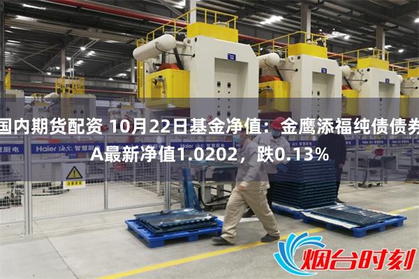 国内期货配资 10月22日基金净值：金鹰添福纯债债券A最新净值1.0202，跌0.13%