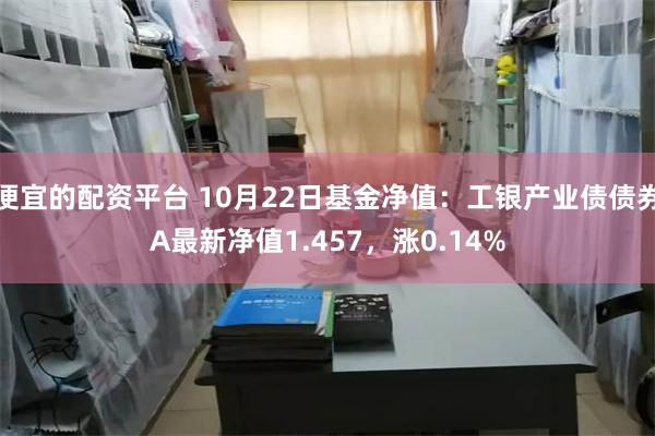 便宜的配资平台 10月22日基金净值：工银产业债债券A最新净值1.457，涨0.14%