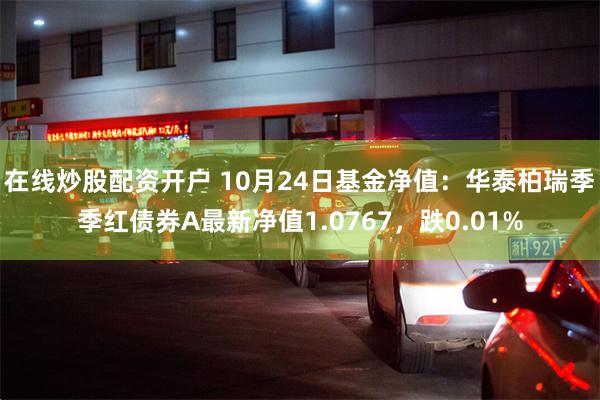 在线炒股配资开户 10月24日基金净值：华泰柏瑞季季红债券A最新净值1.0767，跌0.01%