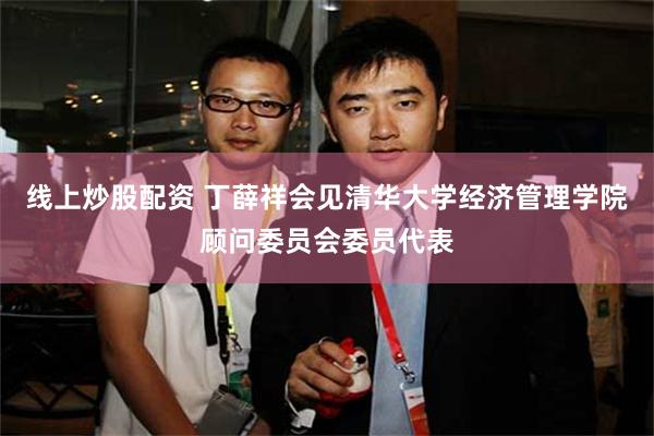 线上炒股配资 丁薛祥会见清华大学经济管理学院顾问委员会委员代表