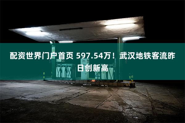 配资世界门户首页 597.54万！武汉地铁客流昨日创新高