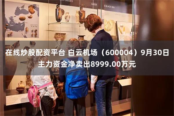 在线炒股配资平台 白云机场（600004）9月30日主力资金净卖出8999.00万元