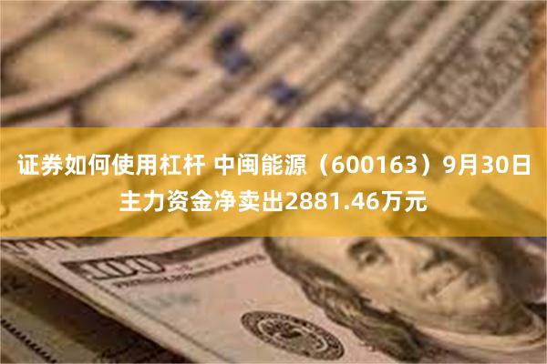 证券如何使用杠杆 中闽能源（600163）9月30日主力资金净卖出2881.46万元