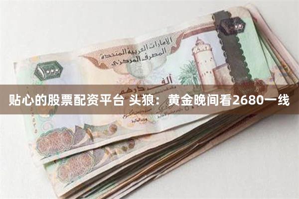 贴心的股票配资平台 头狼：黄金晚间看2680一线