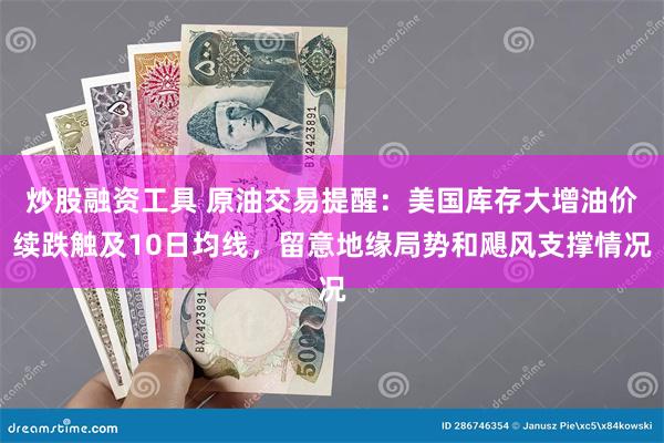 炒股融资工具 原油交易提醒：美国库存大增油价续跌触及10日均线，留意地缘局势和飓风支撑情况