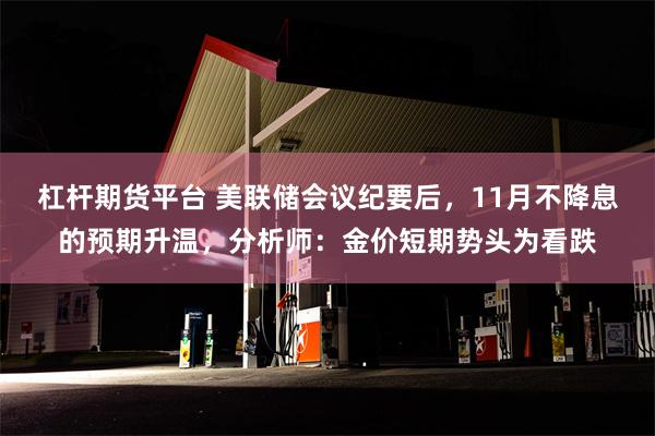 杠杆期货平台 美联储会议纪要后，11月不降息的预期升温，分析师：金价短期势头为看跌