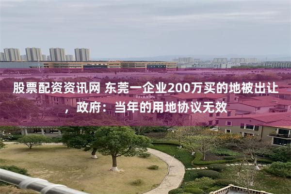 股票配资资讯网 东莞一企业200万买的地被出让，政府：当年的用地协议无效