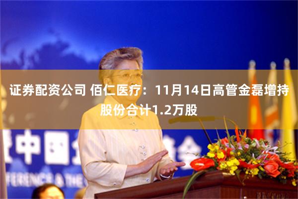 证券配资公司 佰仁医疗：11月14日高管金磊增持股份合计1.2万股