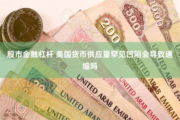 股市金融杠杆 美国货币供应量罕见凹陷会导致通缩吗