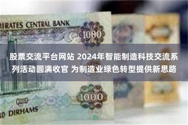 股票交流平台网站 2024年智能制造科技交流系列活动圆满收官 为制造业绿色转型提供新思路