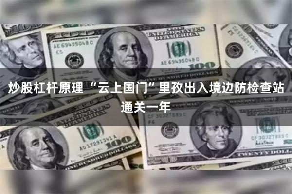 炒股杠杆原理 “云上国门”里孜出入境边防检查站通关一年