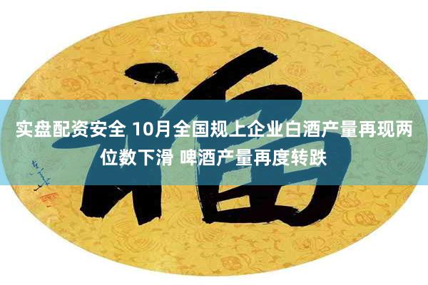 实盘配资安全 10月全国规上企业白酒产量再现两位数下滑 啤酒产量再度转跌