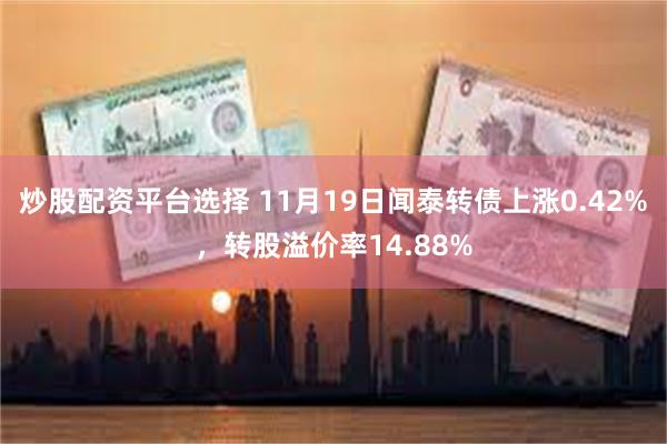 炒股配资平台选择 11月19日闻泰转债上涨0.42%，转股溢价率14.88%