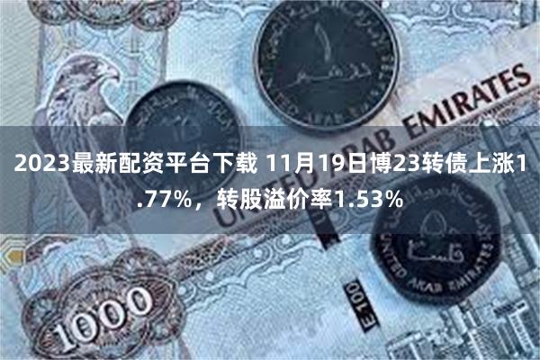 2023最新配资平台下载 11月19日博23转债上涨1.77%，转股溢价率1.53%