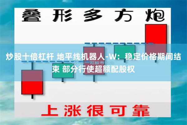 炒股十倍杠杆 地平线机器人-W：稳定价格期间结束 部分行使超额配股权