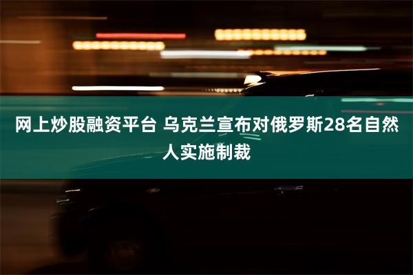 网上炒股融资平台 乌克兰宣布对俄罗斯28名自然人实施制裁