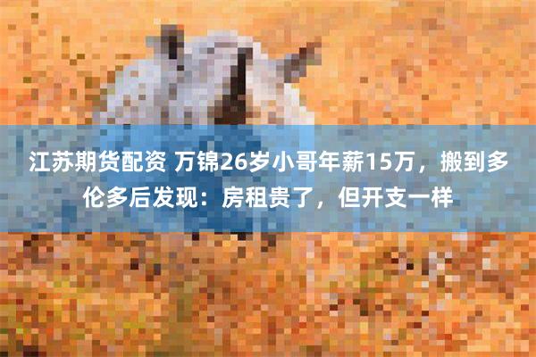 江苏期货配资 万锦26岁小哥年薪15万，搬到多伦多后发现：房租贵了，但开支一样