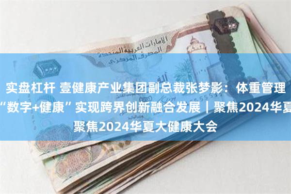 实盘杠杆 壹健康产业集团副总裁张梦影：体重管理行业将通过“数字+健康”实现跨界创新融合发展｜聚焦2024华夏大健康大会