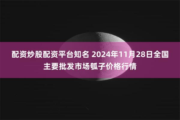 配资炒股配资平台知名 2024年11月28日全国主要批发市场瓠子价格行情