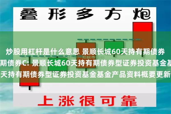 炒股用杠杆是什么意思 景顺长城60天持有期债券A,景顺长城60天持有期债券C: 景顺长城60天持有期债券型证券投资基金基金产品资料概要更新