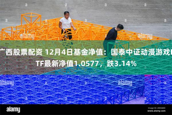 广西股票配资 12月4日基金净值：国泰中证动漫游戏ETF最新净值1.0577，跌3.14%