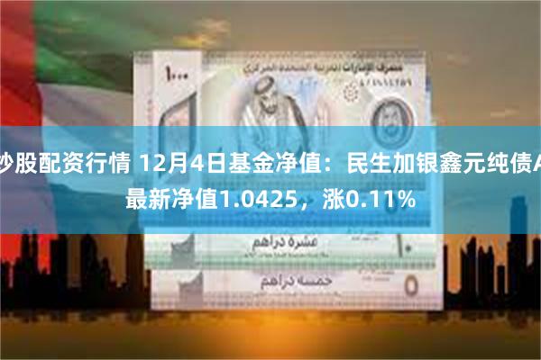 炒股配资行情 12月4日基金净值：民生加银鑫元纯债A最新净值1.0425，涨0.11%