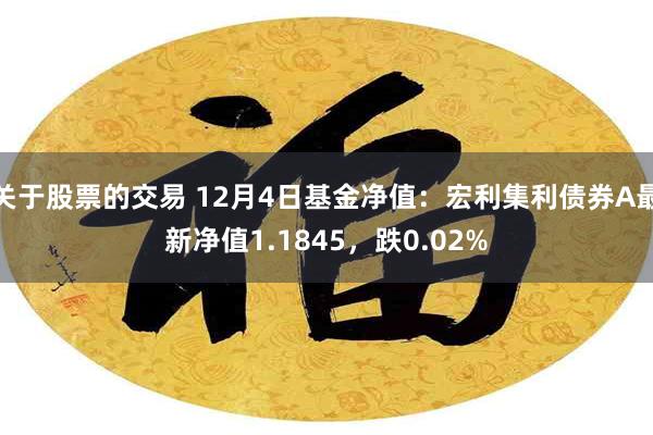 关于股票的交易 12月4日基金净值：宏利集利债券A最新净值1.1845，跌0.02%