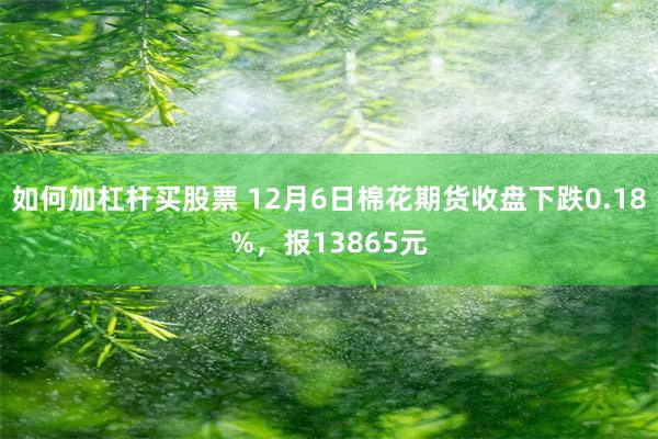 如何加杠杆买股票 12月6日棉花期货收盘下跌0.18%，报13865元