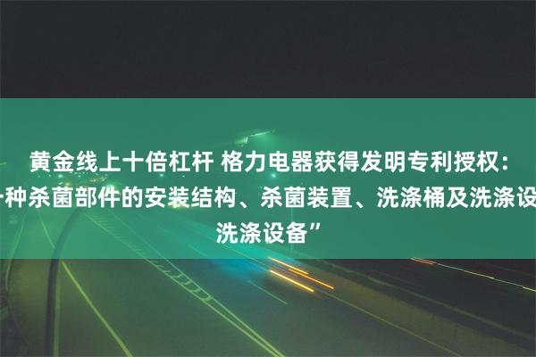 黄金线上十倍杠杆 格力电器获得发明专利授权：“一种杀菌部件的安装结构、杀菌装置、洗涤桶及洗涤设备”