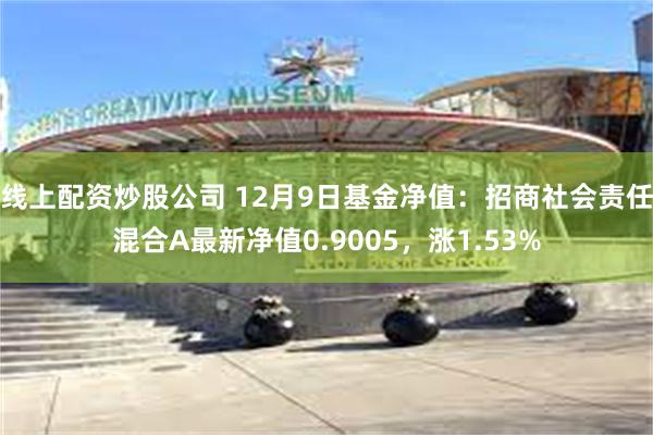 线上配资炒股公司 12月9日基金净值：招商社会责任混合A最新净值0.9005，涨1.53%