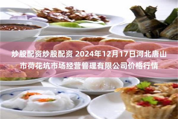 炒股配资炒股配资 2024年12月17日河北唐山市荷花坑市场经营管理有限公司价格行情