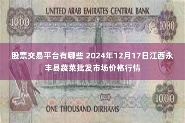 股票交易平台有哪些 2024年12月17日江西永丰县蔬菜批发市场价格行情