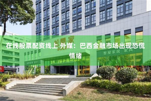 在线股票配资线上 外媒：巴西金融市场出现恐慌情绪