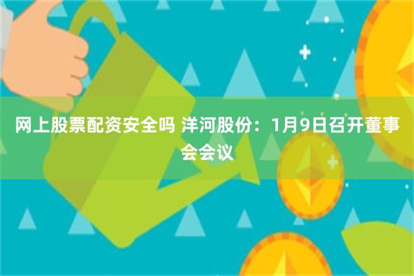 网上股票配资安全吗 洋河股份：1月9日召开董事会会议