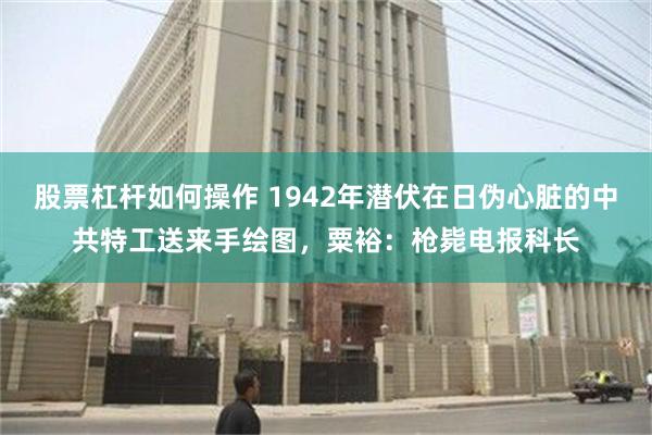 股票杠杆如何操作 1942年潜伏在日伪心脏的中共特工送来手绘图，粟裕：枪毙电报科长