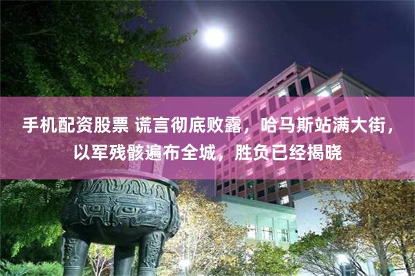 手机配资股票 谎言彻底败露，哈马斯站满大街，以军残骸遍布全城，胜负已经揭晓