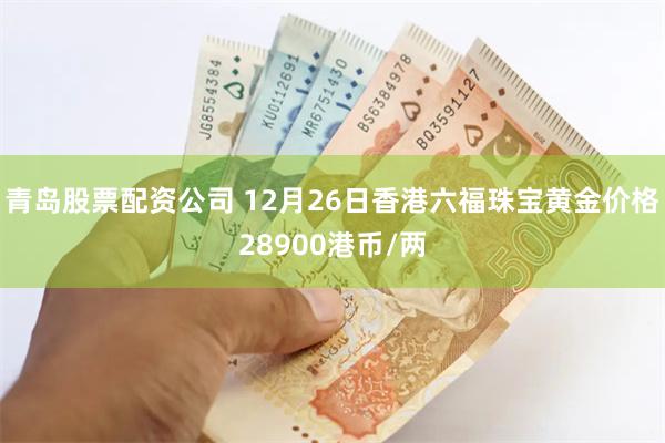 青岛股票配资公司 12月26日香港六福珠宝黄金价格28900港币/两