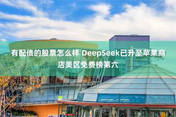 有配债的股票怎么样 DeepSeek已升至苹果商店美区免费榜第六