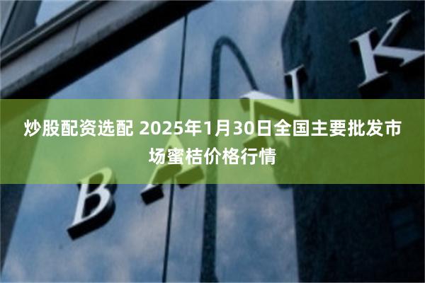 炒股配资选配 2025年1月30日全国主要批发市场蜜桔价格行情